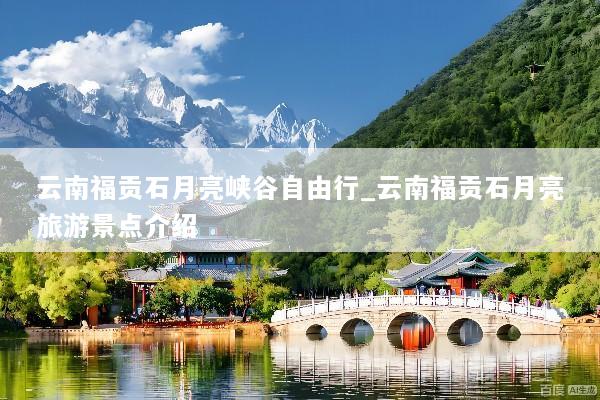 云南福贡石月亮峡谷自由行_云南福贡石月亮旅游景点介绍