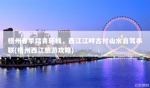 梧州春季踏青环线，西江江畔古村山水自驾串联(梧州西江旅游攻略)
