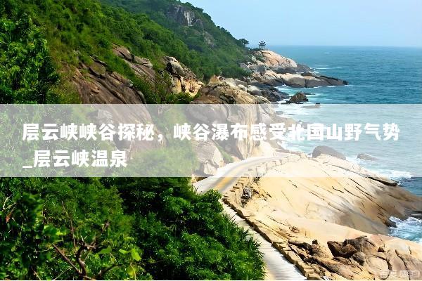 层云峡峡谷探秘，峡谷瀑布感受北国山野气势_层云峡温泉