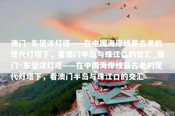 澳门·东望洋灯塔——在中国海岸线最古老的现代灯塔下，看澳门半岛与珠江口的交汇_澳门·东望洋灯塔——在中国海岸线最古老的现代灯塔下，看澳门半岛与珠江口的交汇