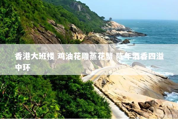 香港大班楼 鸡油花雕蒸花蟹 陈年酒香四溢中环