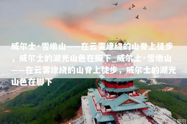 威尔士·雪墩山——在云雾缭绕的山脊上徒步，威尔士的湖光山色在脚下_威尔士·雪墩山——在云雾缭绕的山脊上徒步，威尔士的湖光山色在脚下