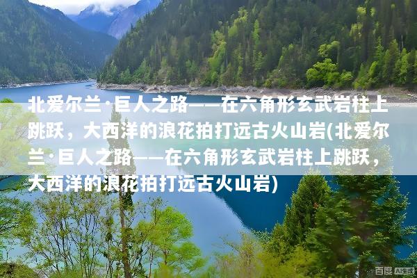 北爱尔兰·巨人之路——在六角形玄武岩柱上跳跃，大西洋的浪花拍打远古火山岩(北爱尔兰·巨人之路——在六角形玄武岩柱上跳跃，大西洋的浪花拍打远古火山岩)