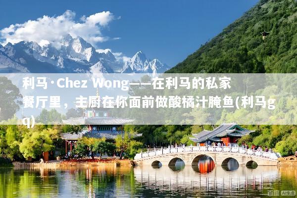 利马·Chez Wong——在利马的私家餐厅里，主厨在你面前做酸橘汁腌鱼(利马gq)