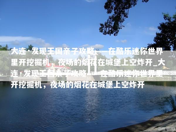 大连·发现王国亲子攻略——在酷乐迷你世界里开挖掘机，夜场的烟花在城堡上空炸开_大连·发现王国亲子攻略——在酷乐迷你世界里开挖掘机，夜场的烟花在城堡上空炸开