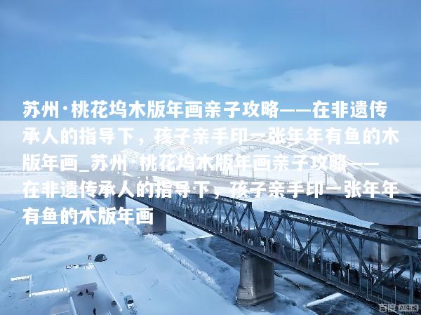 苏州·桃花坞木版年画亲子攻略——在非遗传承人的指导下，孩子亲手印一张年年有鱼的木版年画_苏州·桃花坞木版年画亲子攻略——在非遗传承人的指导下，孩子亲手印一张年年有鱼的木版年画