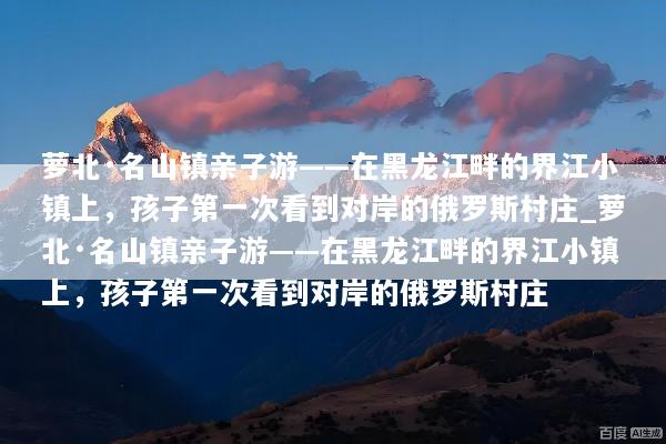 萝北·名山镇亲子游——在黑龙江畔的界江小镇上，孩子第一次看到对岸的俄罗斯村庄_萝北·名山镇亲子游——在黑龙江畔的界江小镇上，孩子第一次看到对岸的俄罗斯村庄