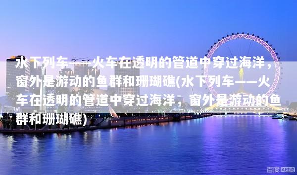 水下列车——火车在透明的管道中穿过海洋，窗外是游动的鱼群和珊瑚礁(水下列车——火车在透明的管道中穿过海洋，窗外是游动的鱼群和珊瑚礁)