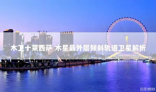 木卫十莱西萨 木星最外层倾斜轨道卫星解析