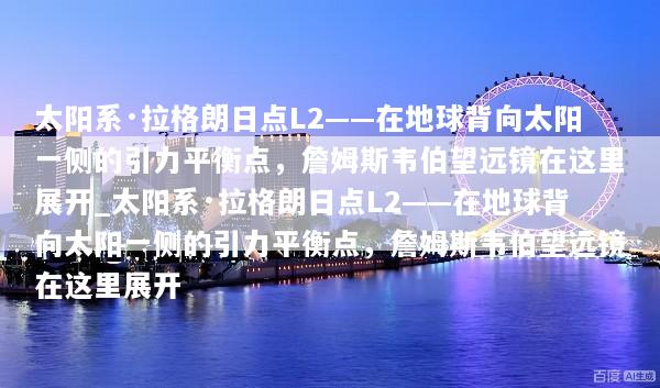 太阳系·拉格朗日点L2——在地球背向太阳一侧的引力平衡点，詹姆斯韦伯望远镜在这里展开_太阳系·拉格朗日点L2——在地球背向太阳一侧的引力平衡点，詹姆斯韦伯望远镜在这里展开