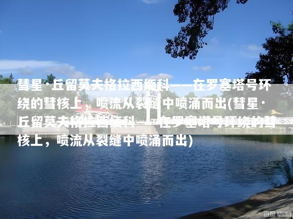 彗星·丘留莫夫格拉西缅科——在罗塞塔号环绕的彗核上，喷流从裂缝中喷涌而出(彗星·丘留莫夫格拉西缅科——在罗塞塔号环绕的彗核上，喷流从裂缝中喷涌而出)
