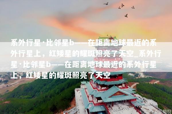系外行星·比邻星b——在距离地球最近的系外行星上，红矮星的耀斑照亮了天空_系外行星·比邻星b——在距离地球最近的系外行星上，红矮星的耀斑照亮了天空