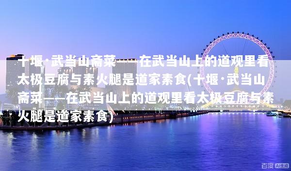 十堰·武当山斋菜——在武当山上的道观里看太极豆腐与素火腿是道家素食(十堰·武当山斋菜——在武当山上的道观里看太极豆腐与素火腿是道家素食)