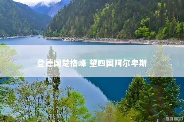 登德国楚格峰 望四国阿尔卑斯