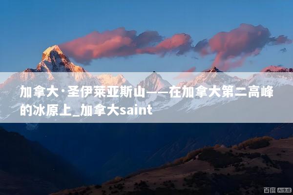 加拿大·圣伊莱亚斯山——在加拿大第二高峰的冰原上_加拿大saint