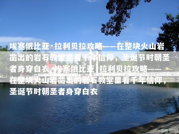 埃塞俄比亚·拉利贝拉攻略——在整块火山岩凿出的岩石教堂里看千年信仰，圣诞节时朝圣者身穿白衣_埃塞俄比亚·拉利贝拉攻略——在整块火山岩凿出的岩石教堂里看千年信仰，圣诞节时朝圣者身穿白衣