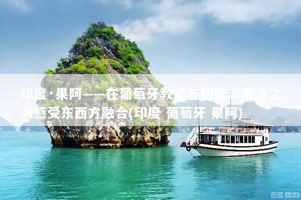 印度·果阿——在葡萄牙教堂与印度洋海滩之间感受东西方融合(印度 葡萄牙 果阿)