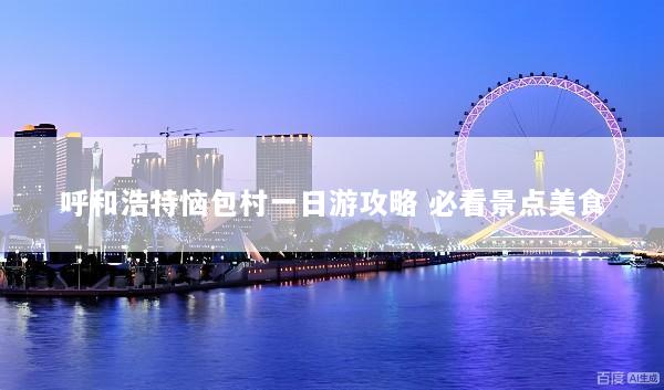 呼和浩特恼包村一日游攻略 必看景点美食