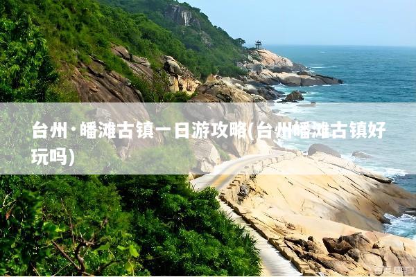 台州·皤滩古镇一日游攻略(台州皤滩古镇好玩吗)