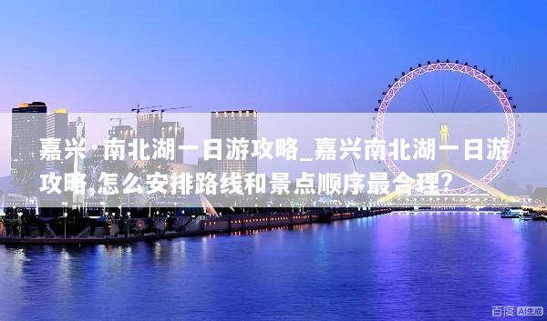 嘉兴·南北湖一日游攻略_嘉兴南北湖一日游攻略,怎么安排路线和景点顺序最合理?