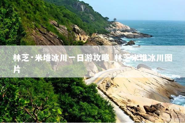 林芝·米堆冰川一日游攻略_林芝米堆冰川图片