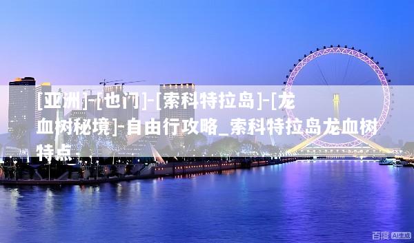 [亚洲]-[也门]-[索科特拉岛]-[龙血树秘境]-自由行攻略_索科特拉岛龙血树特点