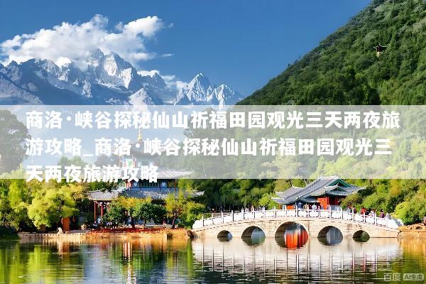 商洛·峡谷探秘仙山祈福田园观光三天两夜旅游攻略_商洛·峡谷探秘仙山祈福田园观光三天两夜旅游攻略