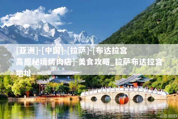 [亚洲]-[中国]-[拉萨]-[布达拉宫高原秘境烤肉店]-美食攻略_拉萨布达拉宫地址